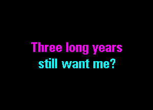 Three long years

still want me?