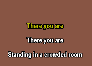 There you are

There you are

Standing in a crowded room