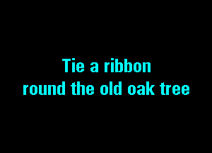 Tie a ribbon

round the old oak tree