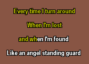 Every time I turn around
When I'm lost

and when I'm found

Like an angel standing guard