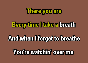 There you are

Every time I take a breath

And when I forget to breathe

You're watchin' over me