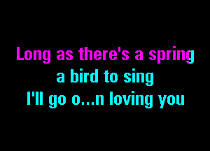 Long as there's a spring

a bird to sing
I'll go o...n loving you