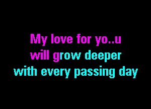My love for yo..u

will grow deeper
with every passing day