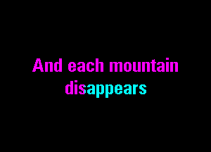 And each mountain

disappears