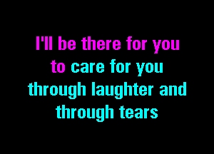 I'll be there for you
to care for you

through laughter and
through tears