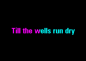 Till the wells run dry