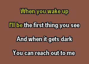 When you wake up

I'll be the first thing you see

And when it gets dark

You can reach out to me