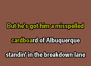 But he's got him a misspelled

cardboard of Albuquerque

standin' in the breakdown lane