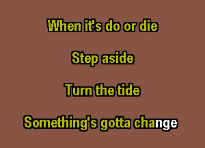 When it's do or die
Step aside

Turn the tide

Something's gotta change