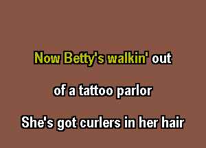 Now Betty's walkin' out

of a tattoo parlor

She's got curlers in her hair