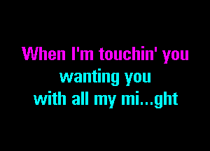 When I'm touchin' you

wanting you
with all my mi...ght