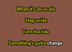 When it's do or die
Step aside

Turn the tide

Something's gotta change