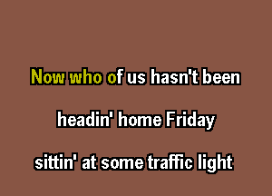 Now who of us hasn't been

headin' home Friday

sittin' at some traffic light