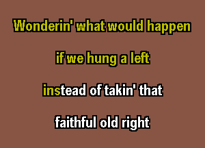 Wonderin' what would happen
if we hung a left

instead of takin' that

faithful old right