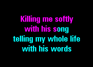 Killing me softly
with his song

telling my whole life
with his words