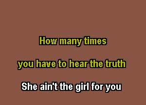 How many times

you have to hear the truth

She ain't the girl for you