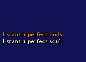 I want a perfect body
I want a perfect soul