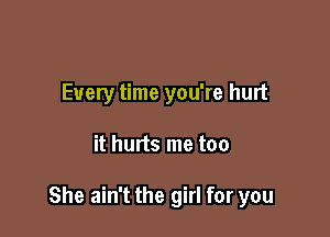 Every time you're hurt

it hurts me too

She ain't the girl for you