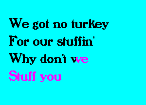 We got no turkey
For our stuffin'

Why dorft we
Siuff you