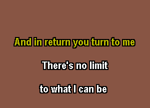 And in return you turn to me

There's no limit

to what I can be