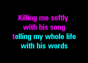 Killing me softly
with his song

telling my whole life
with his words