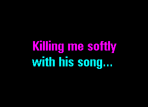 Killing me softly

with his song...