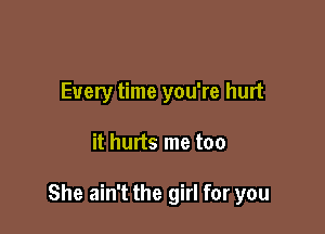 Every time you're hurt

it hurts me too

She ain't the girl for you