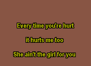 Every time you're hurt

it hurts me too

She ain't the girl for you