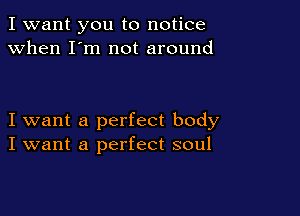 I want you to notice
when I'm not around

I want a perfect body
I want a perfect soul