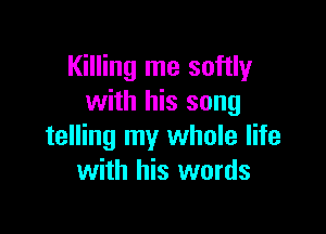 Killing me softly
with his song

telling my whole life
with his words