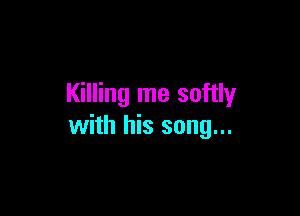 Killing me softly

with his song...