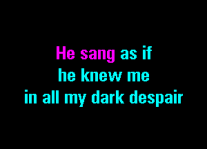 He sang as if

he knew me
in all my dark despair