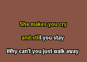 She makes you cry

and still you stay

Why can't you just walk away