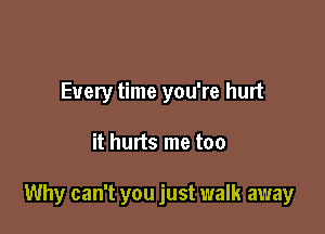 Every time you're hurt

it hurts me too

Why can't you just walk away