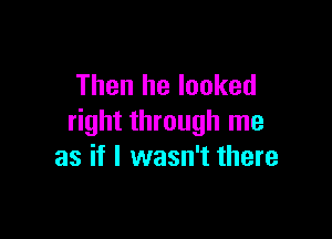 Then he looked

right through me
as if I wasn't there