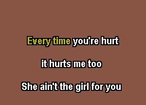 Every time you're hurt

it hurts me too

She ain't the girl for you