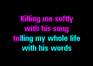 Killing me softly
with his song

telling my whole life
with his words