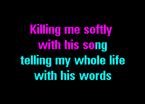 Killing me softly
with his song

telling my whole life
with his words