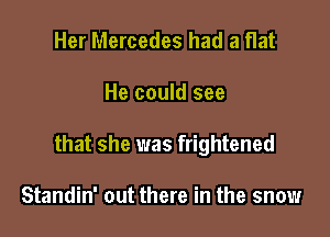 Her Mercedes had a flat

He could see

that she was frightened

Standin' out there in the snow