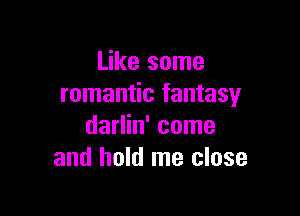 Like some
romantic fantasy

darlin' come
and hold me close