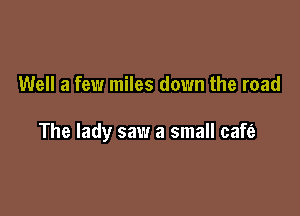 Well a few miles down the road

The lady saw a small cafe