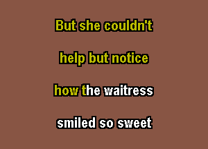 But she couldn't

help but notice

how the waitress

smiled so sweet