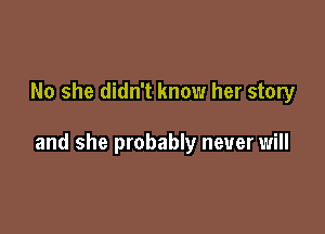 No she didn't know her story

and she probably never will