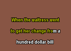 When the waitress went

to get her change from a

hundred dollar bill