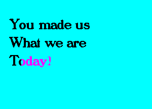 You made us
What we are
Today)