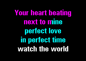 Your heart beating
next to mine

perfect love
in perfect time
watch the world