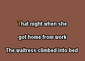 That night when she

got home from work

The waitress climbed into bed