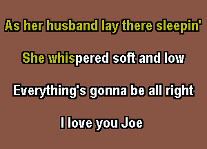 As her husband lay there sleepin'
She whispered sol? and low
Euerything's gonna be all right

I love you Joe