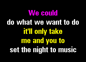 We could
do what we want to do

it'll only take
me and you to
set the night to music