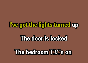 I've got the lights turned up

The door is locked
The bedroom T.V.'s on